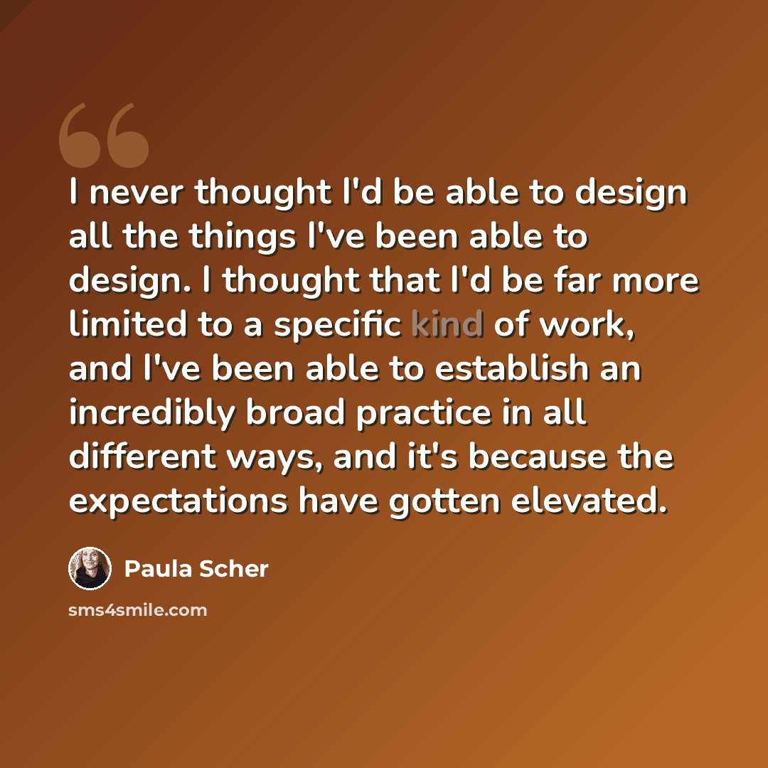 “I never thought I'd be able to design all the things I've been able to design. I thought that I'd be far more limited to a specific kind of work, and I've been able to establish an incredibly broad practice in all different ways, and it's because the expectations have gotten elevated.” quote by Paula Scher