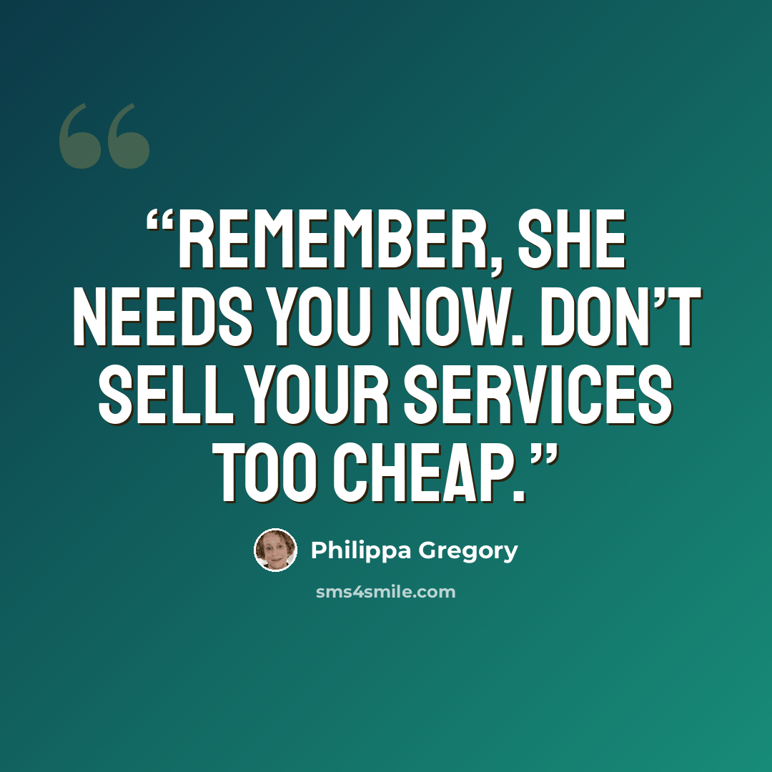 “Remember, she needs you now. Don’t sell your services too cheap.” quote by Philippa Gregory