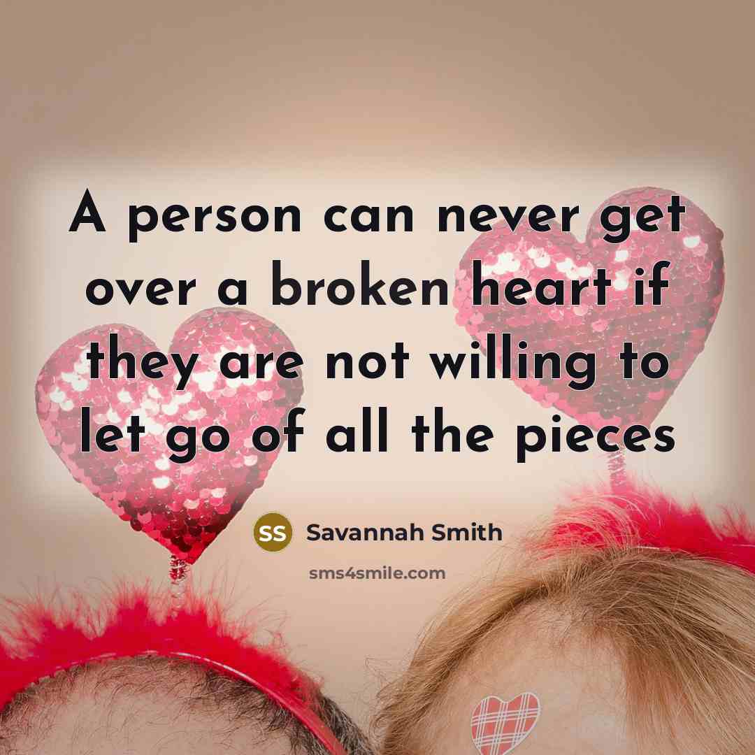 “A person can never get over a broken heart if they are not willing to let go of all the pieces” quote by Savannah Smith