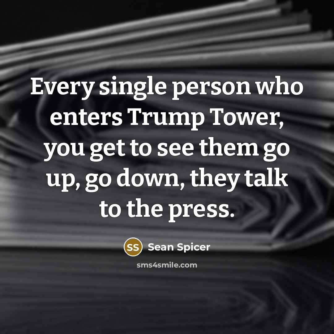 “Every single person who enters Trump Tower, you get to see them go up, go down, they talk to the press.” quote by Sean Spicer