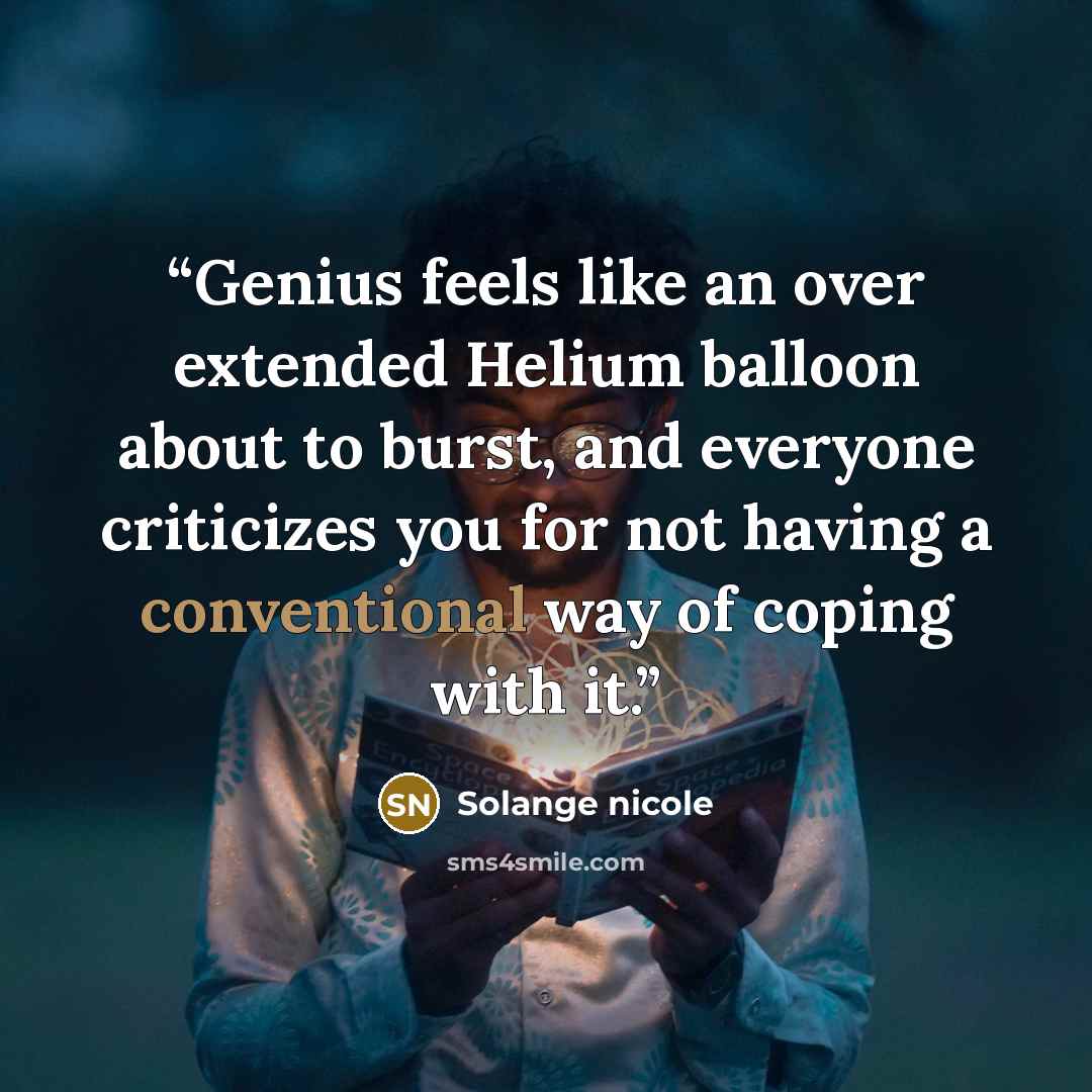 “Genius feels like an over extended Helium balloon about to burst, and everyone criticizes you for not having a conventional way of coping with it.” quote by Solange nicole