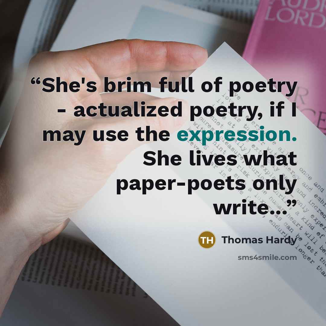 “She's brim full of poetry - actualized poetry, if I may use the expression. She lives what paper-poets only write...” quote by Thomas Hardy