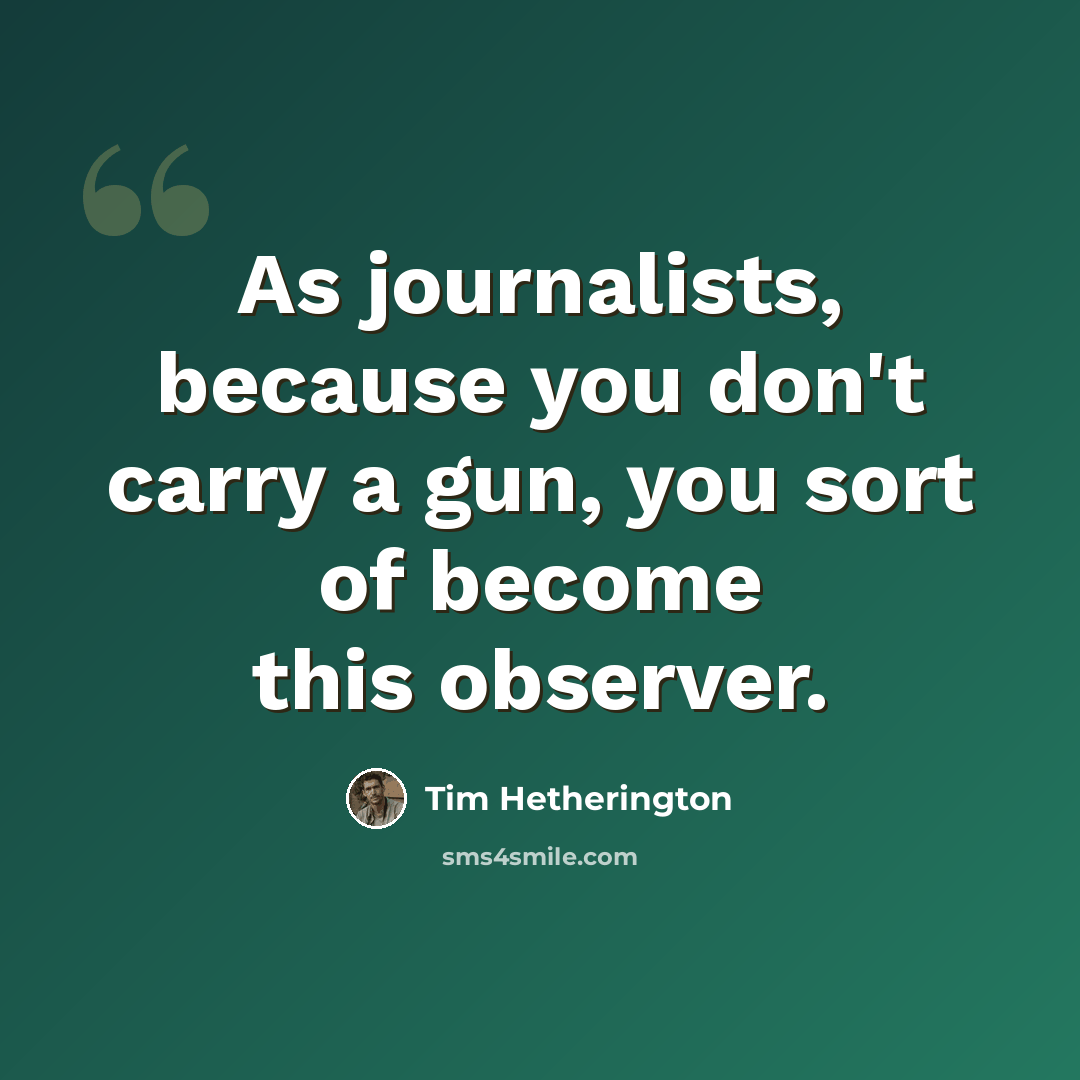 “As journalists, because you don't carry a gun, you sort of become this observer.” quote by Tim Hetherington
