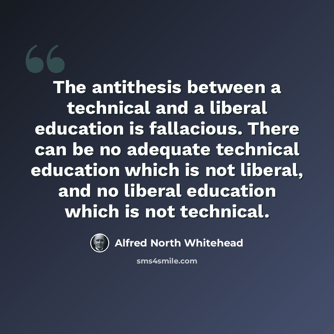“The antithesis between a technical and a liberal education is fallacious. There can be no adequate technical education which is not liberal, and no liberal education which is not technical.” quote by Alfred North Whitehead