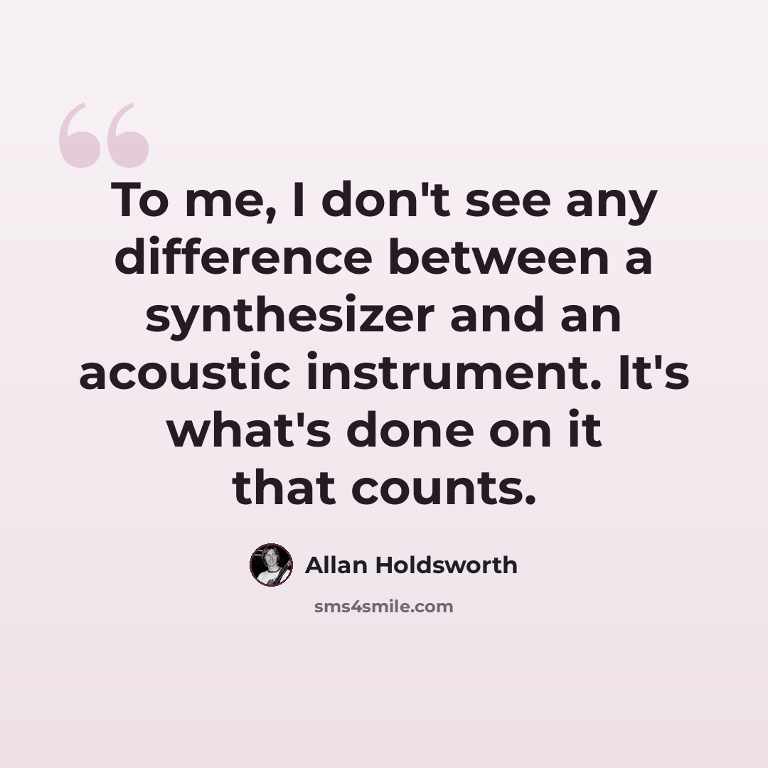 “To me, I don't see any difference between a synthesizer and an acoustic instrument. It's what's done on it that counts.” quote by Allan Holdsworth