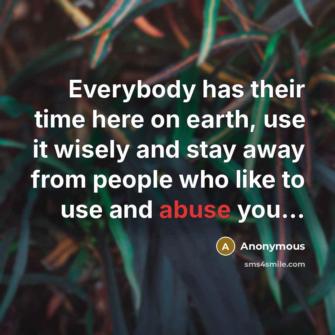 “Everybody has their time here on earth, use it wisely and stay away from people who like to use and abuse you...” quote by Anonymous