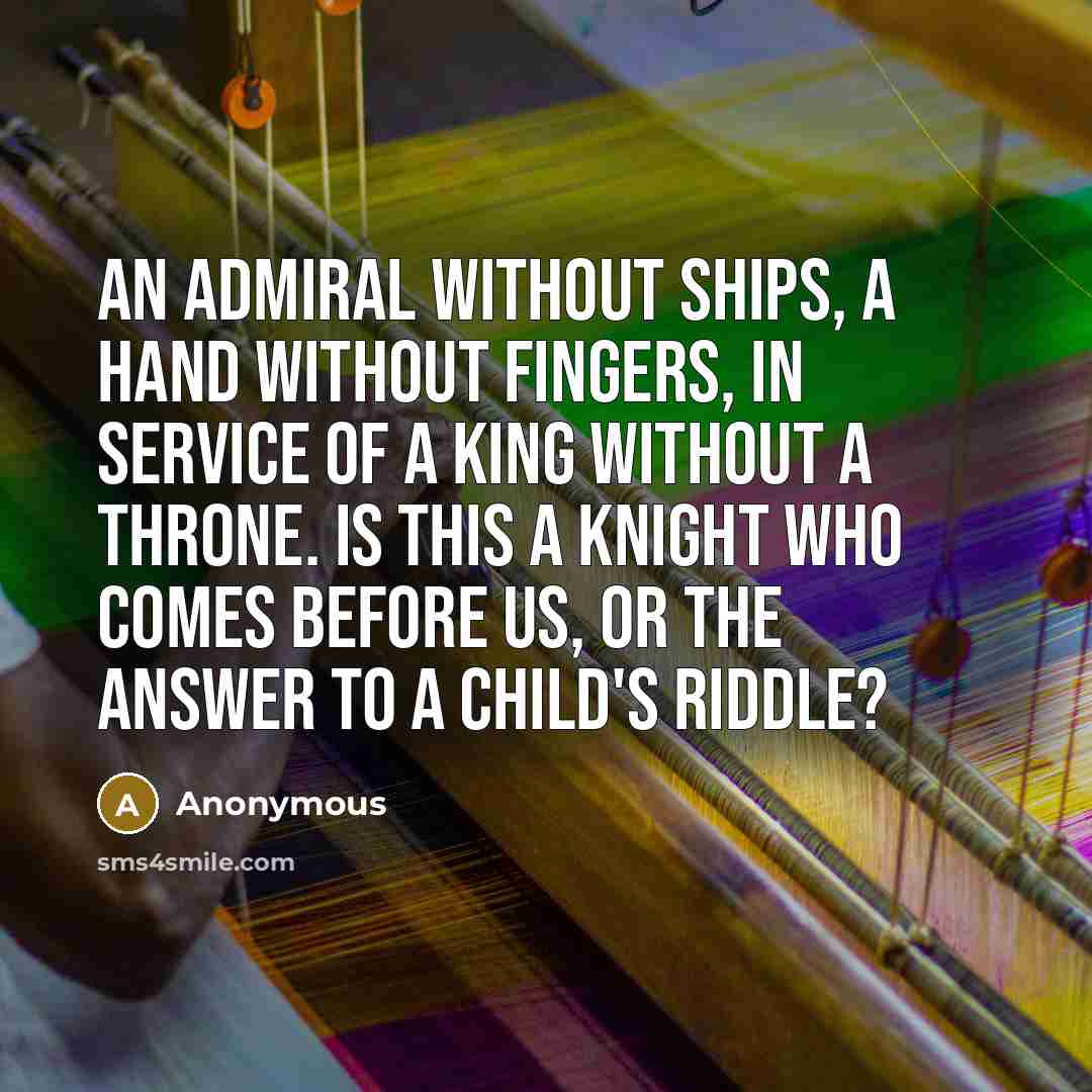 “An admiral without ships, a hand without fingers, in service of a king without a throne. Is this a knight who comes before us, or the answer to a child's riddle?” quote by Anonymous