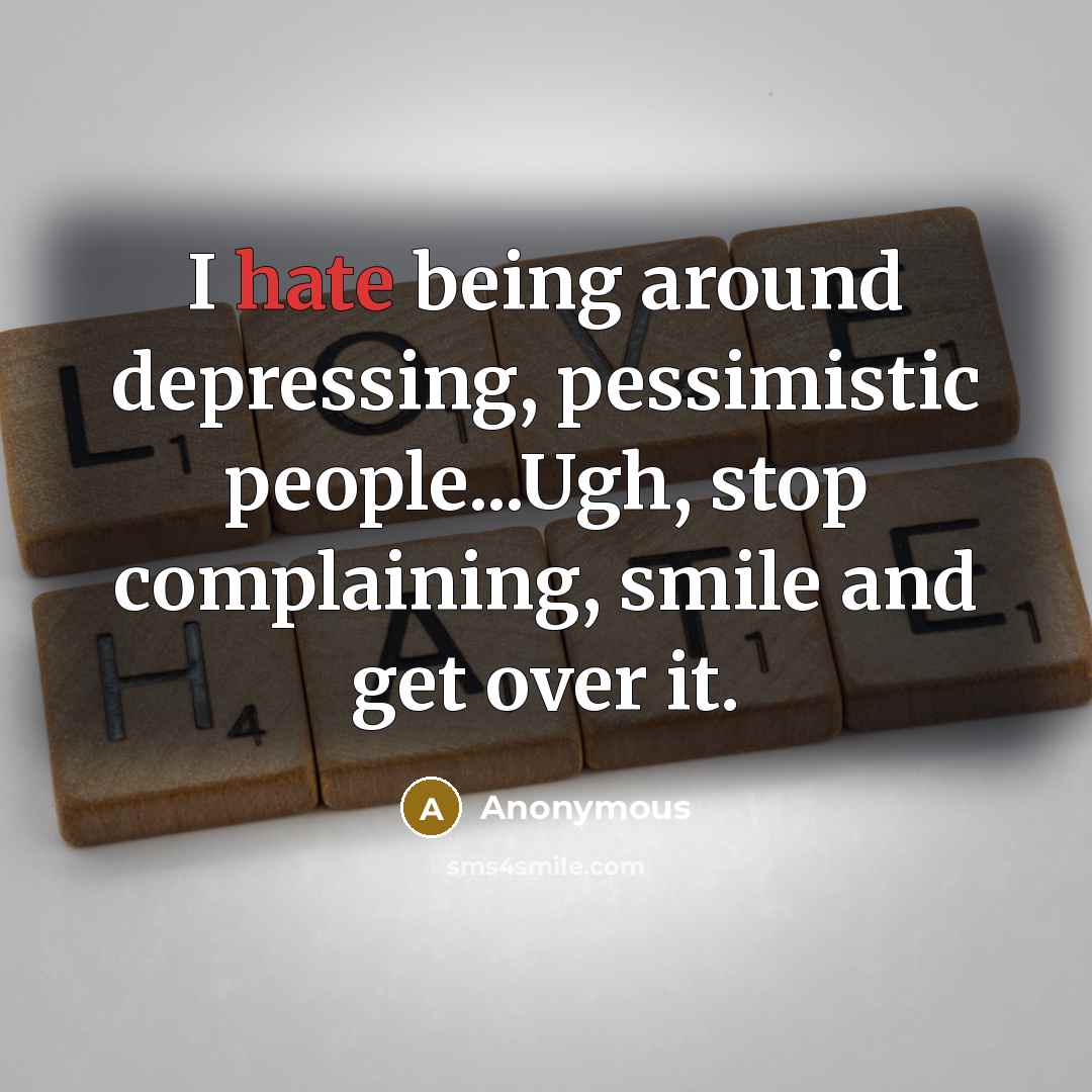 “I hate being around depressing, pessimistic people...Ugh, stop complaining, smile and get over it.” quote by Anonymous