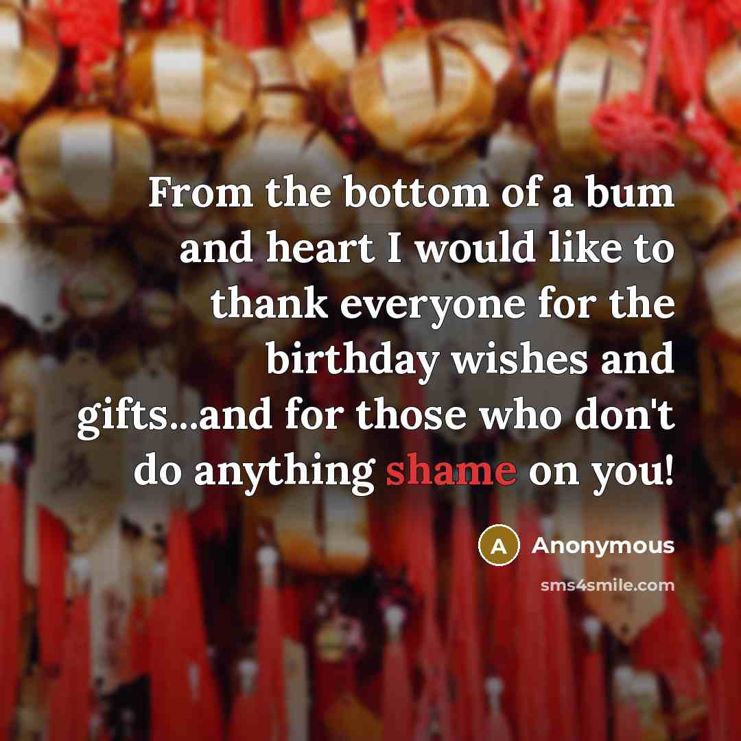 “From the bottom of a bum and heart I would like to thank everyone for the birthday wishes and gifts...and for those who don't do anything shame on you!” quote by Anonymous