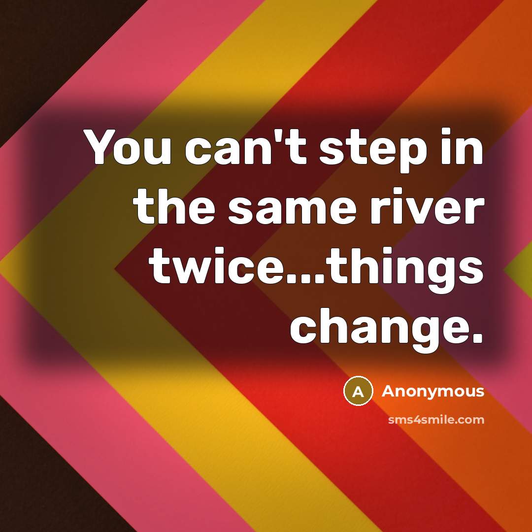 “You can't step in the same river twice...things change.” quote by Anonymous