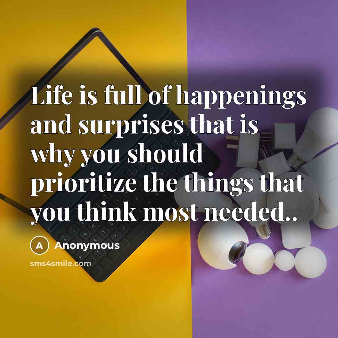 “Life is full of happenings and surprises that is why you should prioritize the things that you think most needed..” quote by Anonymous