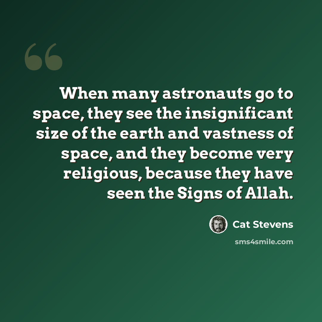 “When many astronauts go to space, they see the insignificant size of the earth and vastness of space, and they become very religious, because they have seen the Signs of Allah.” quote by Cat Stevens