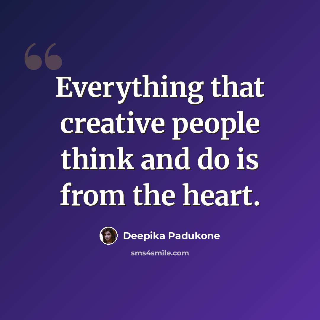“Everything that creative people think and do is from the heart.” quote by Deepika Padukone