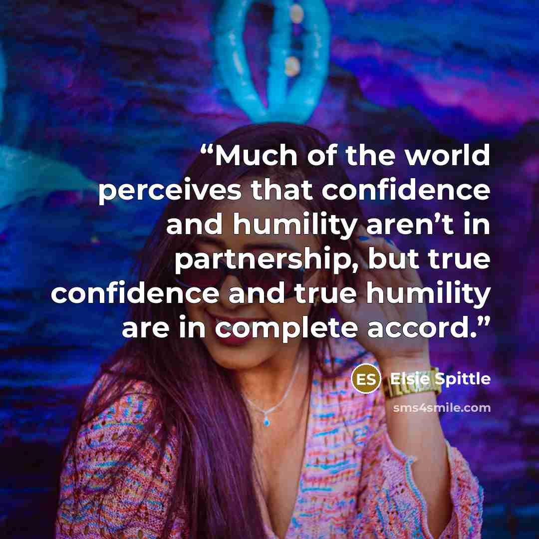 “Much of the world perceives that confidence and humility aren’t in partnership, but true confidence and true humility are in complete accord.” quote by Elsie Spittle