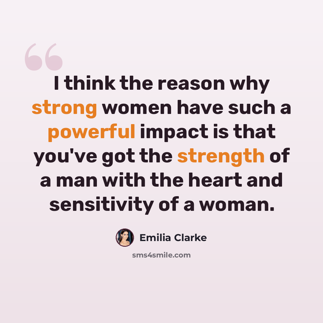 “I think the reason why strong women have such a powerful impact is that you've got the strength of a man with the heart and sensitivity of a woman.” quote by Emilia Clarke