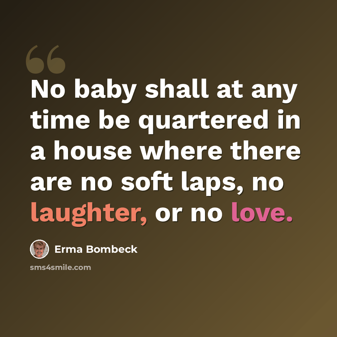 “No baby shall at any time be quartered in a house where there are no soft laps, no laughter, or no love.” quote by Erma Bombeck