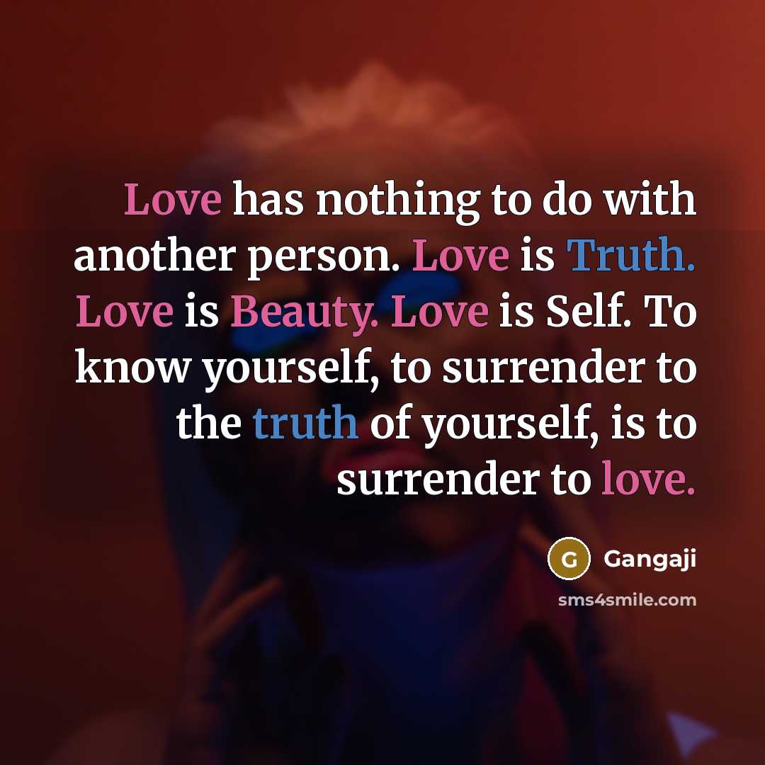 “Love has nothing to do with another person. Love is Truth. Love is Beauty. Love is Self. To know yourself, to surrender to the truth of yourself, is to surrender to love.” quote by Gangaji