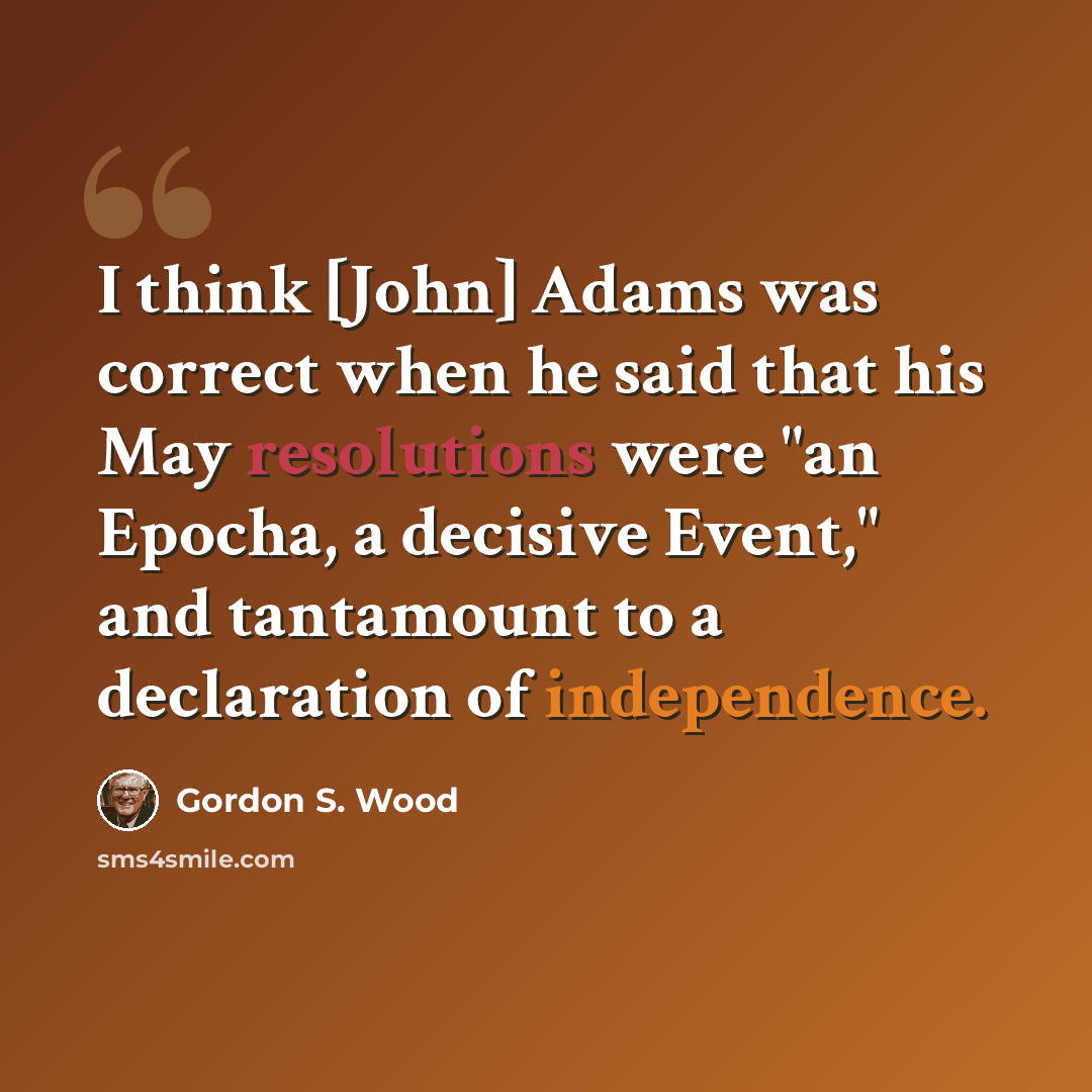 “I think [John] Adams was correct when he said that his May resolutions were "an Epocha, a decisive Event," and tantamount to a declaration of independence.” quote by Gordon S. Wood