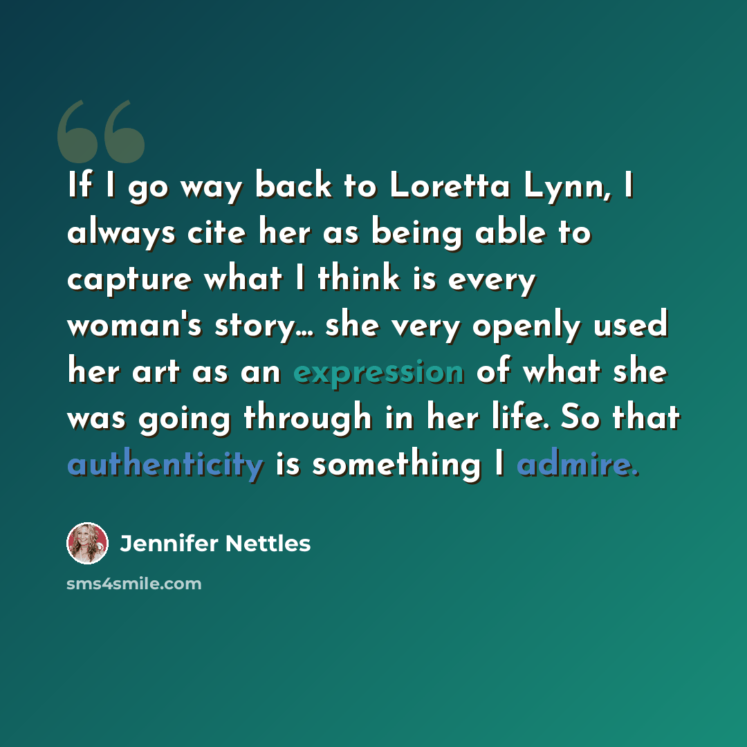 “If I go way back to Loretta Lynn, I always cite her as being able to capture what I think is every woman's story... she very openly used her art as an expression of what she was going through in her life. So that authenticity is something I admire.” quote by Jennifer Nettles