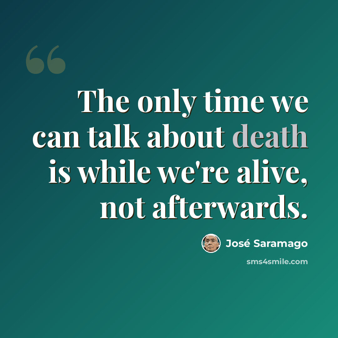 “The only time we can talk about death is while we're alive, not afterwards.” quote by Jose Saramago