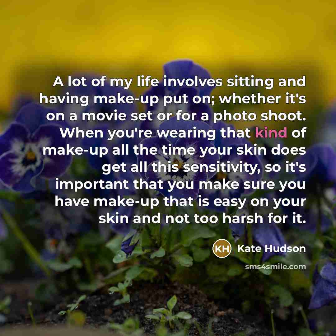 “A lot of my life involves sitting and having make-up put on; whether it's on a movie set or for a photo shoot. When you're wearing that kind of make-up all the time your skin does get all this sensitivity, so it's important that you make sure you have make-up that is easy on your skin and not too…” quote by Kate Hudson