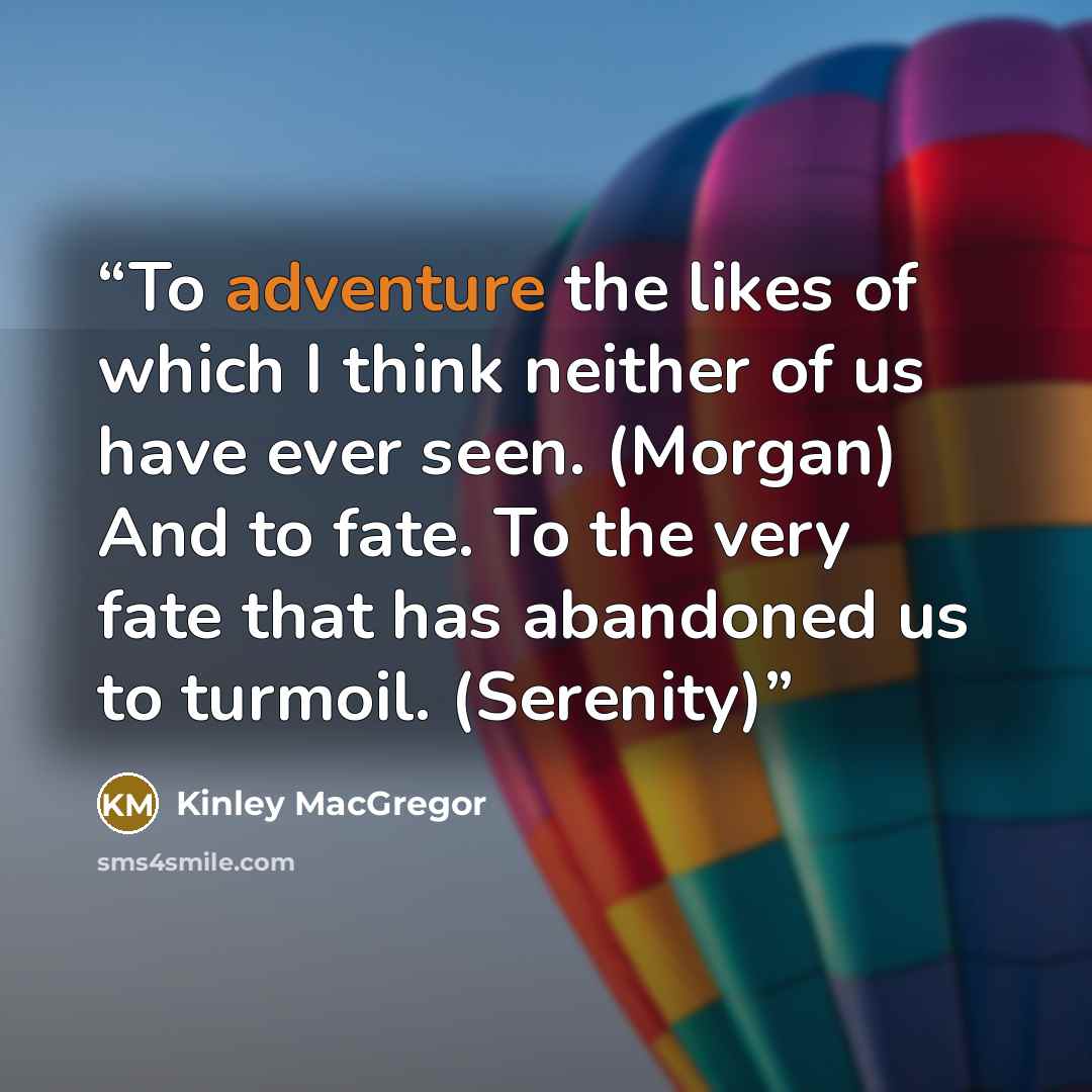 “To adventure the likes of which I think neither of us have ever seen. (Morgan) And to fate. To the very fate that has abandoned us to turmoil. (Serenity)” quote by Kinley MacGregor