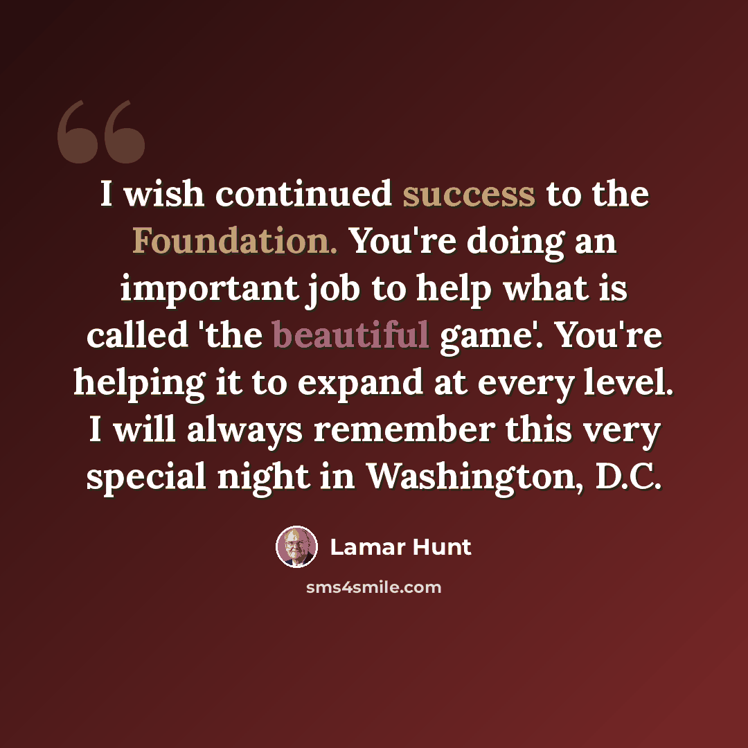 “I wish continued success to the Foundation. You're doing an important job to help what is called 'the beautiful game'. You're helping it to expand at every level. I will always remember this very special night in Washington, D.C.” quote by Lamar Hunt