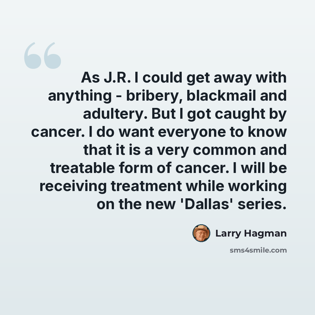 “As J.R. I could get away with anything - bribery, blackmail and adultery. But I got caught by cancer. I do want everyone to know that it is a very common and treatable form of cancer. I will be receiving treatment while working on the new 'Dallas' series.” quote by Larry Hagman