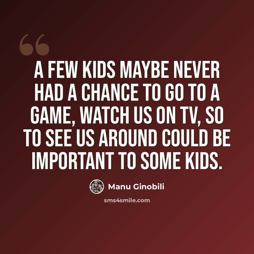 “A few kids maybe never had a chance to go to a game, watch us on TV, so to see us around could be important to some kids.” quote by Manu Ginobili