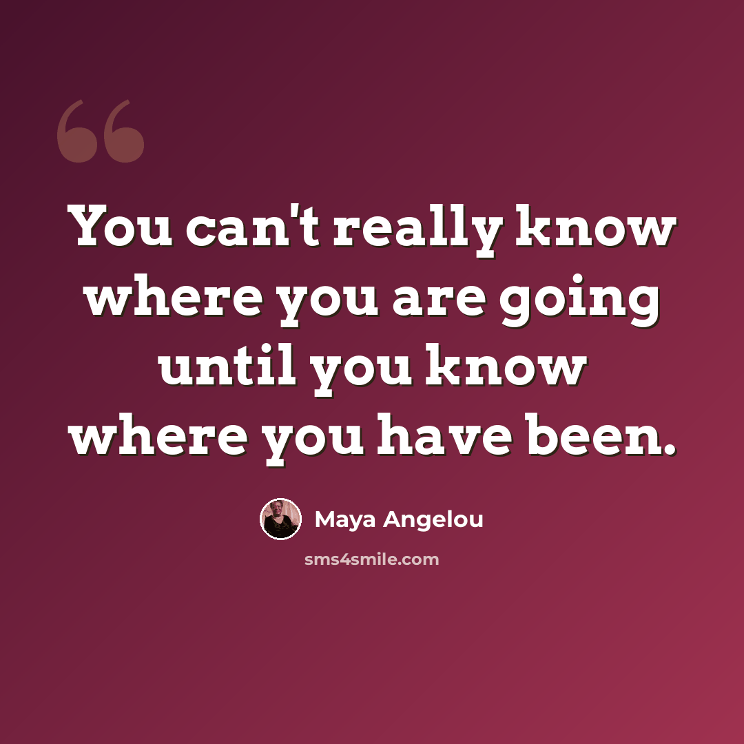 “You can't really know where you are going until you know where you have been.” quote by Maya Angelou