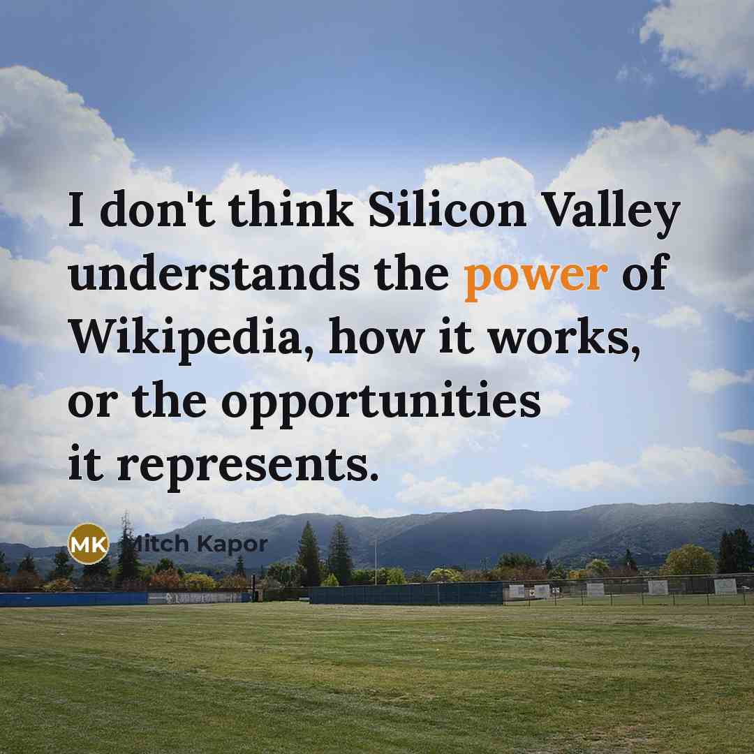 “I don't think Silicon Valley understands the power of Wikipedia, how it works, or the opportunities it represents.” quote by Mitch Kapor