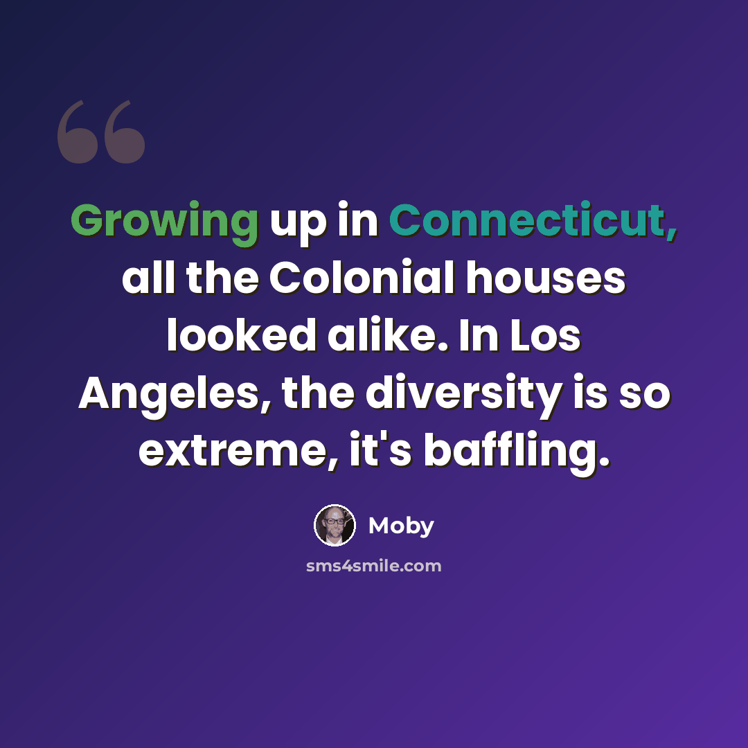 “Growing up in Connecticut, all the Colonial houses looked alike. In Los Angeles, the diversity is so extreme, it's baffling.” quote by Moby
