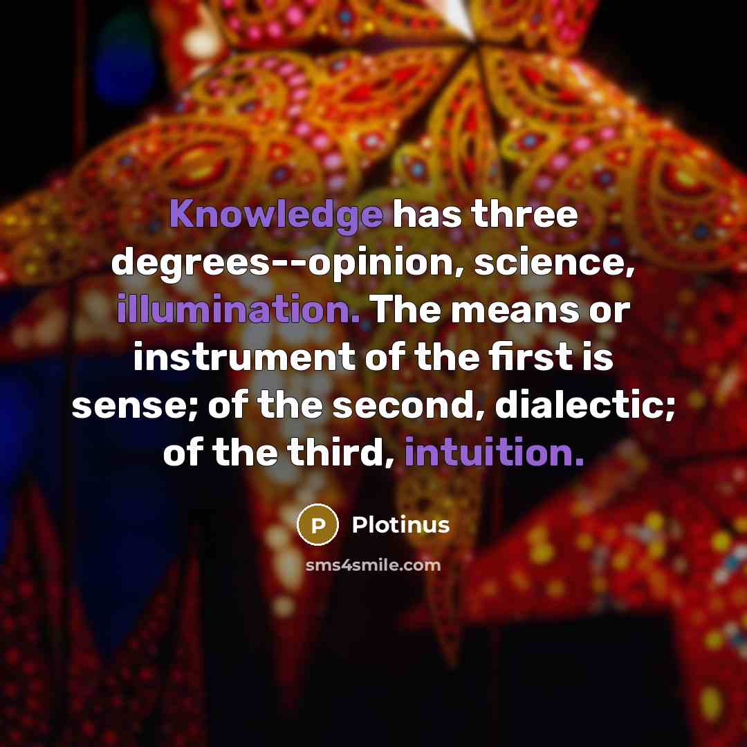 “Knowledge has three degrees--opinion, science, illumination. The means or instrument of the first is sense; of the second, dialectic; of the third, intuition.” quote by Plotinus