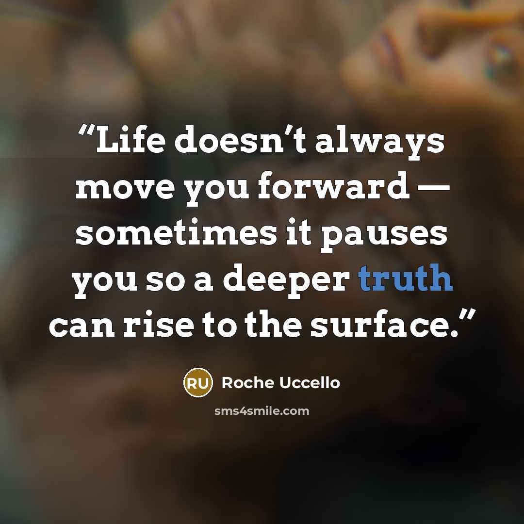 “Life doesn’t always move you forward — sometimes it pauses you so a deeper truth can rise to the surface.” quote by Roche Uccello