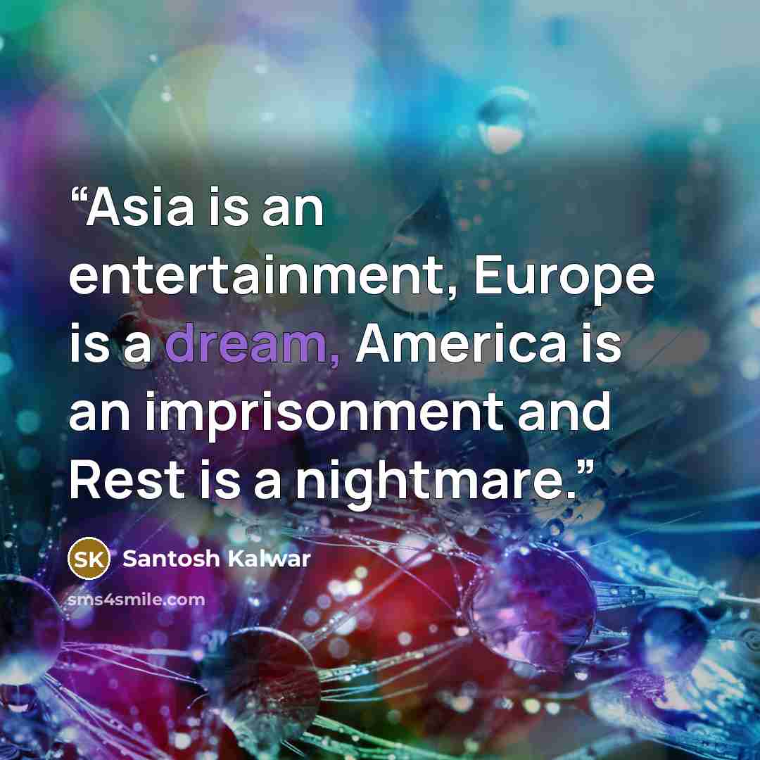 “Asia is an entertainment, Europe is a dream, America is an imprisonment and Rest is a nightmare.” quote by Santosh Kalwar