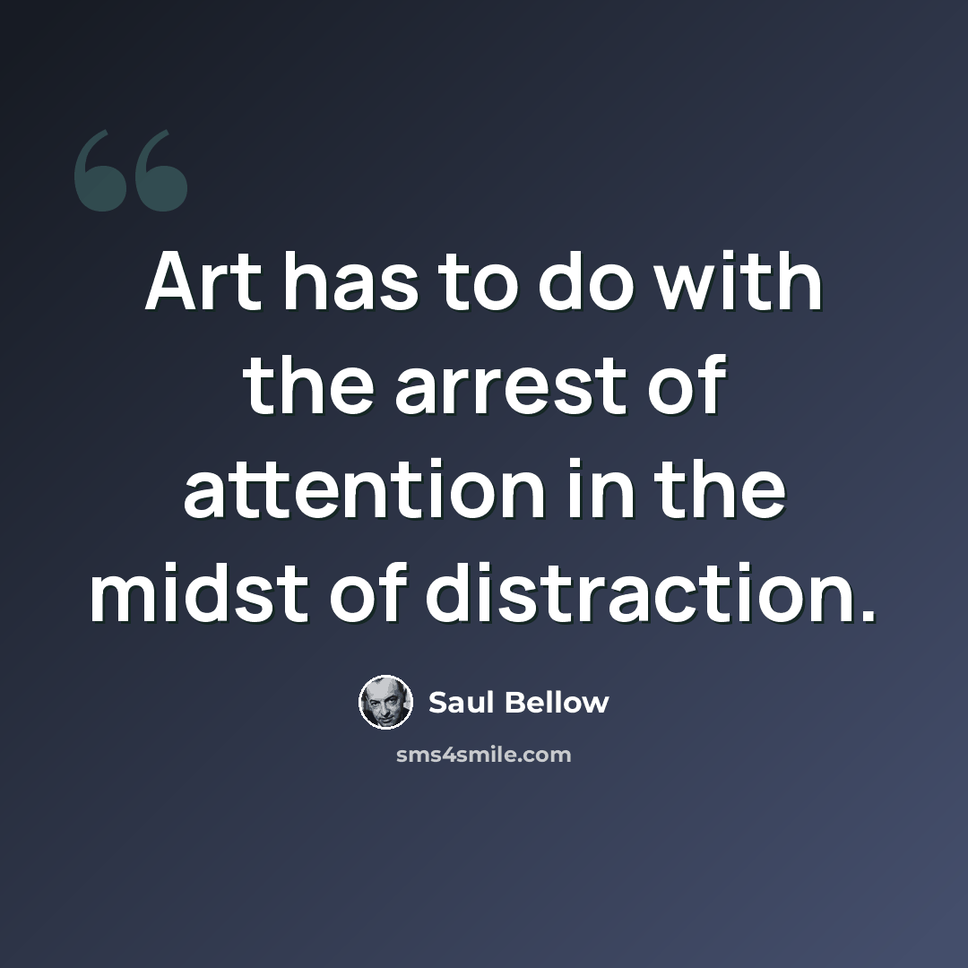 “Art has to do with the arrest of attention in the midst of distraction.” quote by Saul Bellow