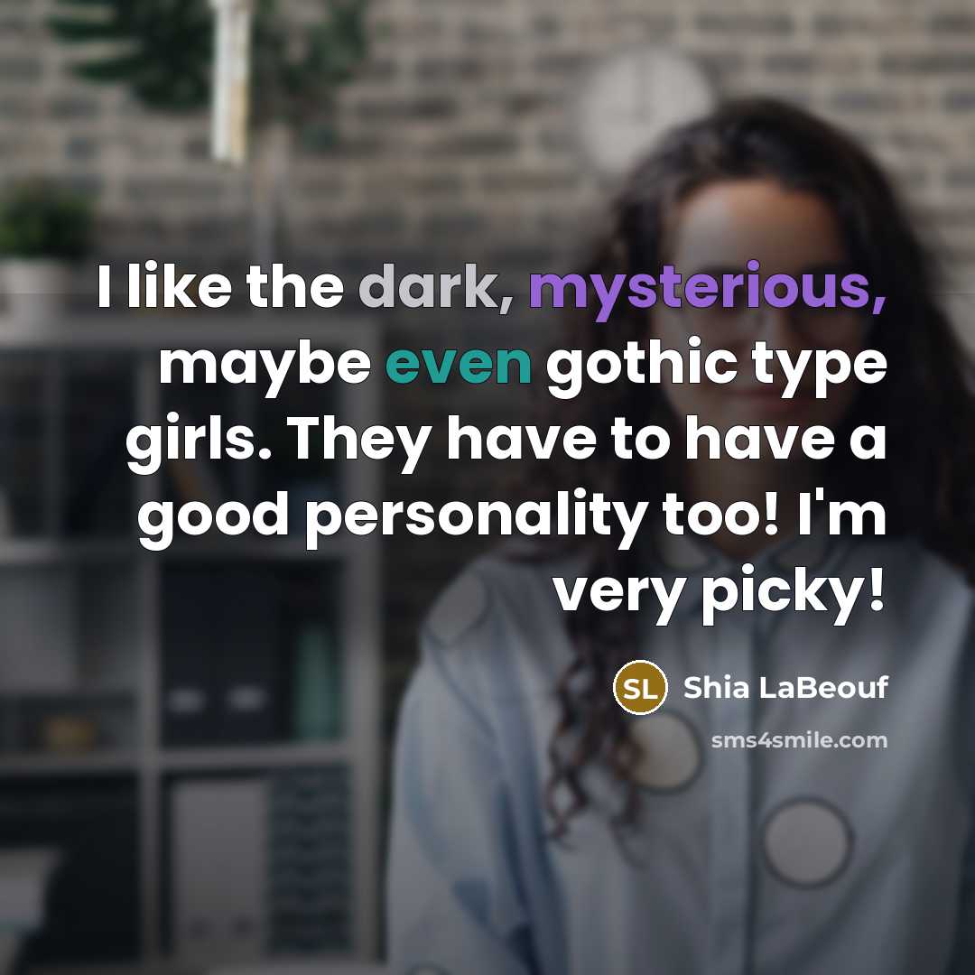 “I like the dark, mysterious, maybe even gothic type girls. They have to have a good personality too! I'm very picky!” quote by Shia LaBeouf