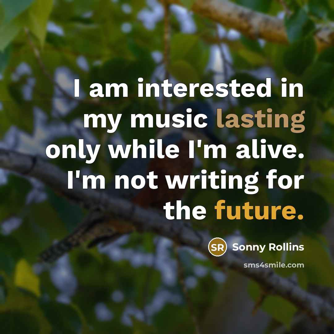 “I am interested in my music lasting only while I'm alive. I'm not writing for the future.” quote by Sonny Rollins