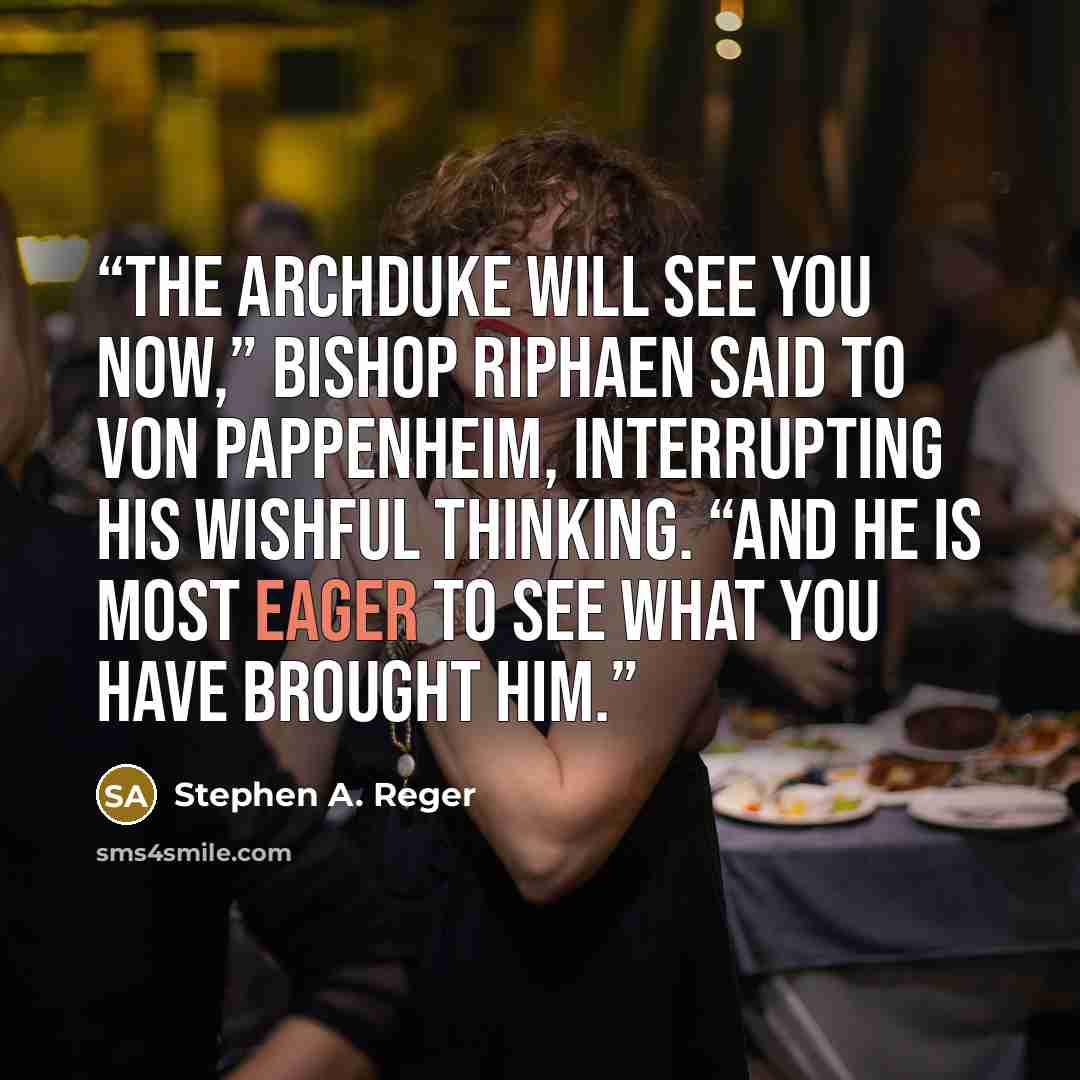 “The archduke will see you now,” Bishop Riphaen said to von Pappenheim, interrupting his wishful thinking. “And he is most eager to see what you have brought him.” quote by Stephen A. Reger