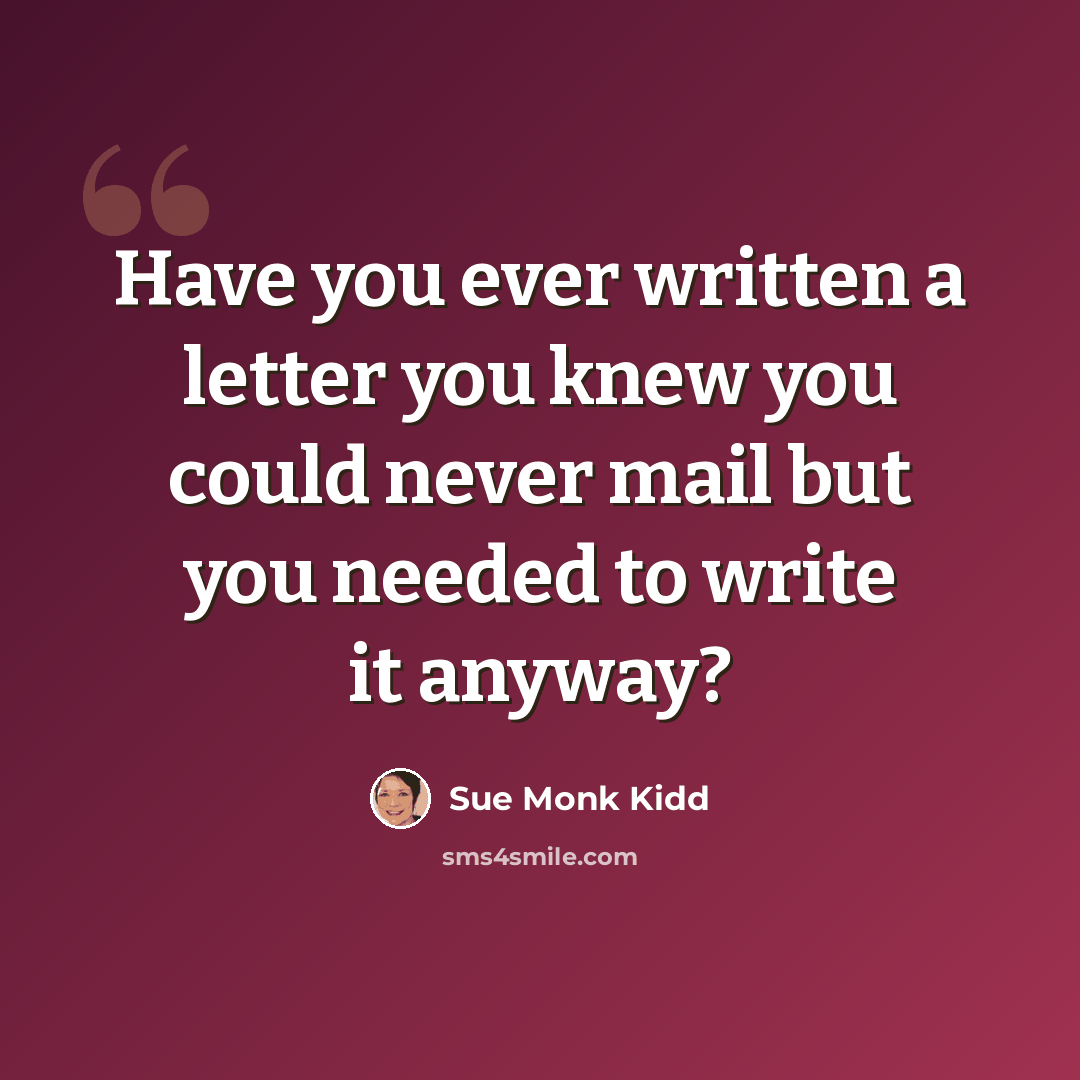 “Have you ever written a letter you knew you could never mail but you needed to write it anyway?” quote by Sue Monk Kidd