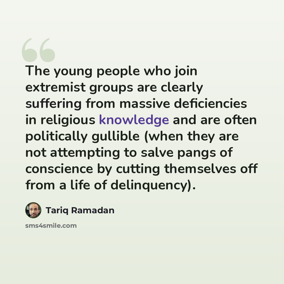 “The young people who join extremist groups are clearly suffering from massive deficiencies in religious knowledge and are often politically gullible (when they are not attempting to salve pangs of conscience by cutting themselves off from a life of delinquency).” quote by Tariq Ramadan
