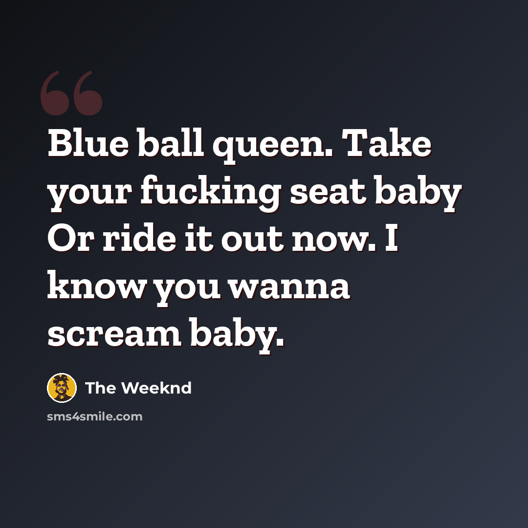 “Blue ball queen. Take your fucking seat baby Or ride it out now. I know you wanna scream baby.” quote by The Weeknd