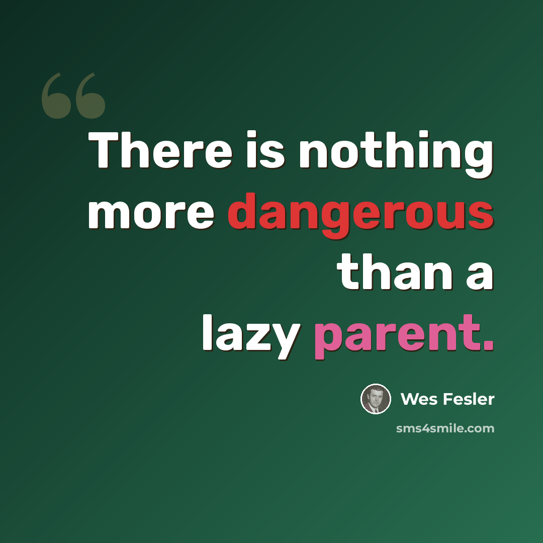“There is nothing more dangerous than a lazy parent.” quote by Wes Fesler