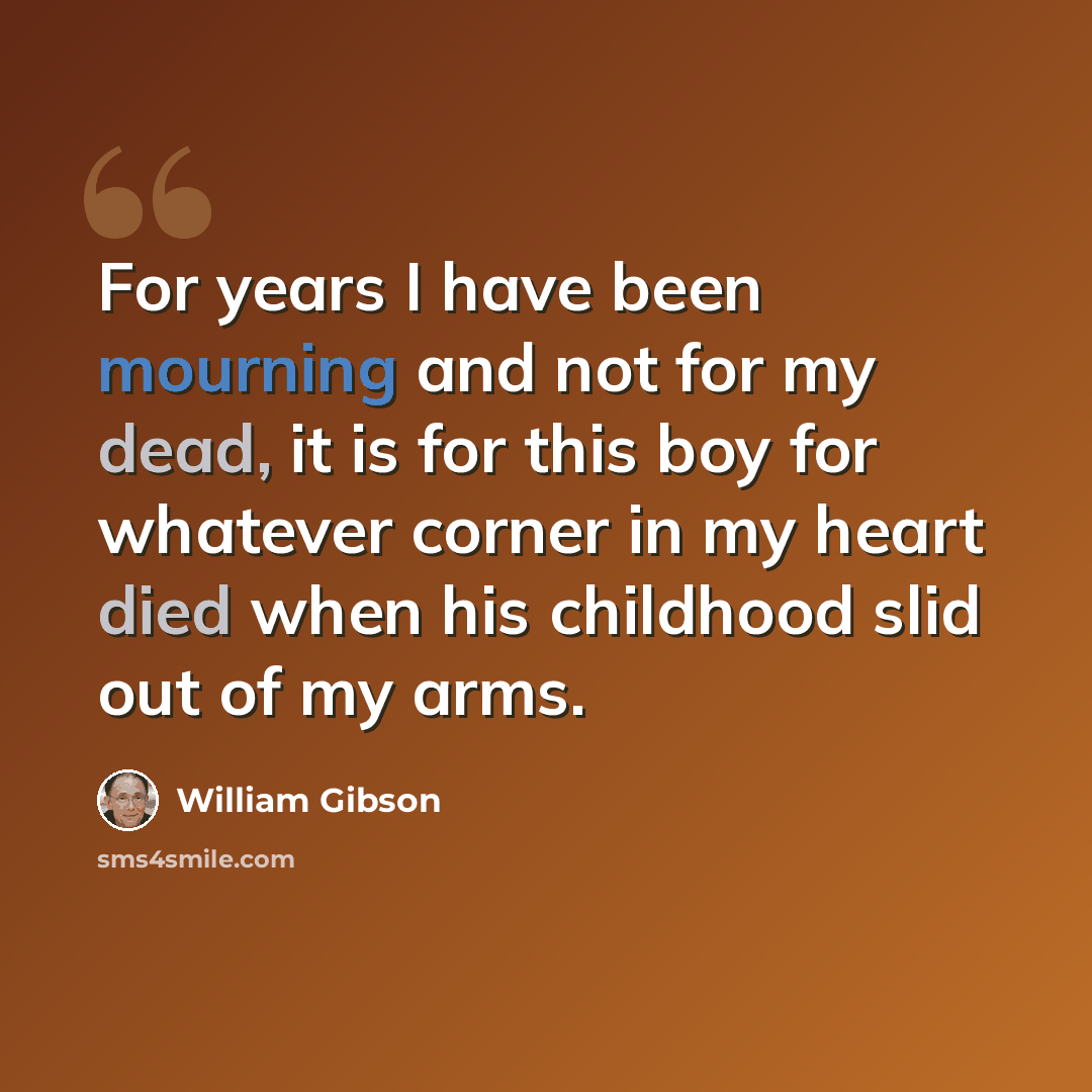 “For years I have been mourning and not for my dead, it is for this boy for whatever corner in my heart died when his childhood slid out of my arms.” quote by William Gibson