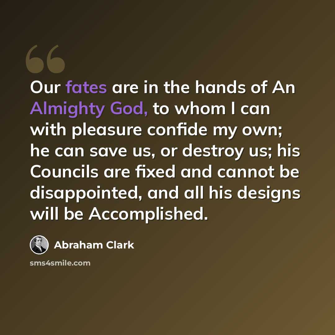“Our fates are in the hands of An Almighty God, to whom I can with pleasure confide my own; he can save us, or destroy us; his Councils are fixed and cannot be disappointed, and all his designs will be Accomplished.” quote by Abraham Clark