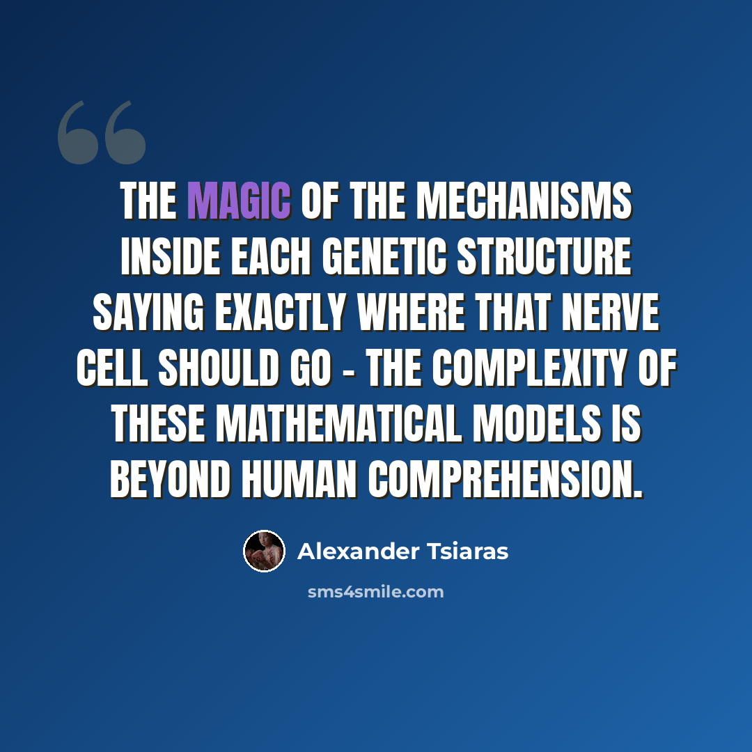“The magic of the mechanisms inside each genetic structure saying exactly where that nerve cell should go - the complexity of these mathematical models is beyond human comprehension.” quote by Alexander Tsiaras