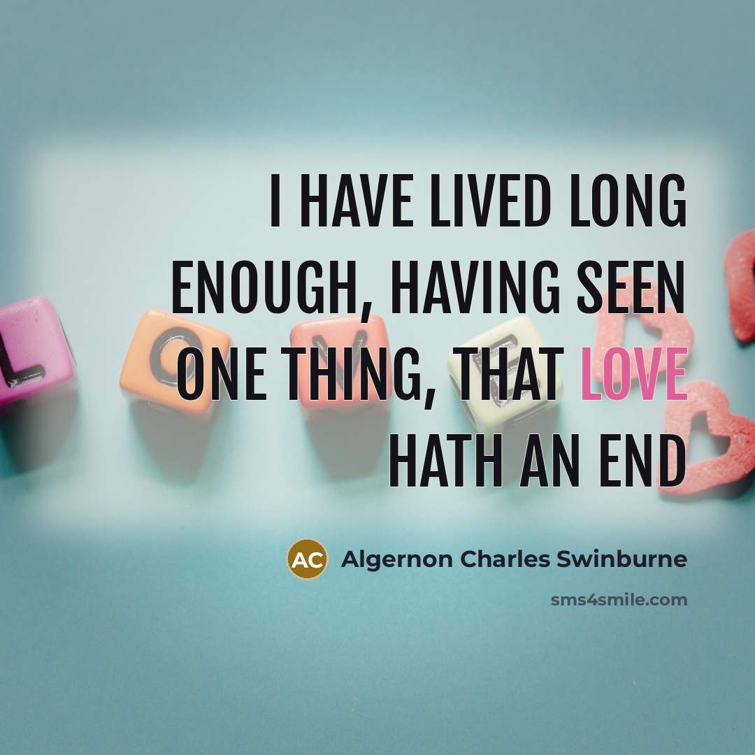 “I have lived long enough, having seen one thing, that love hath an end” quote by Algernon Charles Swinburne