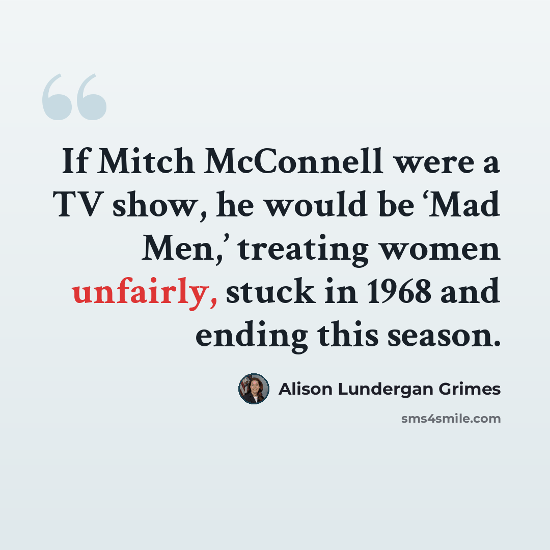 “If Mitch McConnell were a TV show, he would be ‘Mad Men,’ treating women unfairly, stuck in 1968 and ending this season.” quote by Alison Lundergan Grimes
