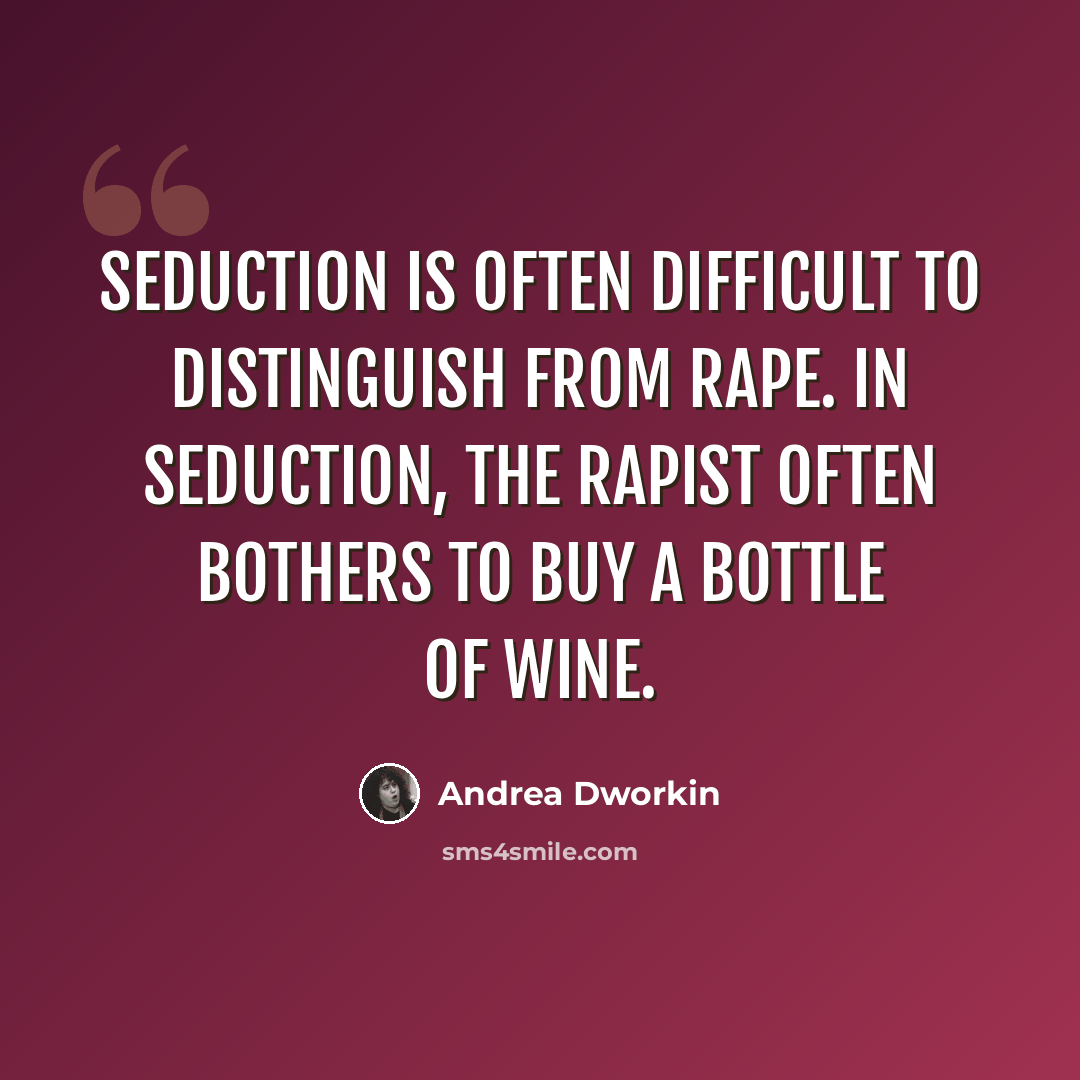 “Seduction is often difficult to distinguish from rape. In seduction, the rapist often bothers to buy a bottle of wine.” quote by Andrea Dworkin