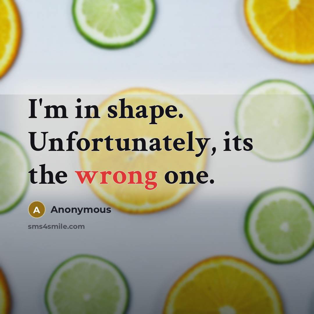 “I'm in shape. Unfortunately, its the wrong one.” quote by Anonymous